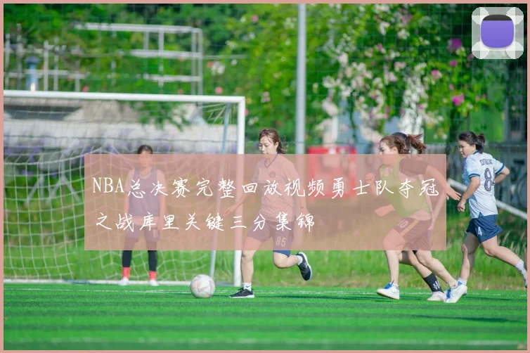 NBA总决赛完整回放视频勇士队夺冠之战库里关键三分集锦