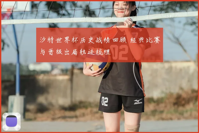 沙特世界杯历史战绩回顾 经典比赛与晋级出局轨迹梳理
