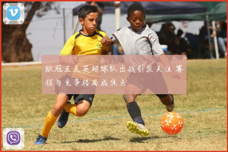 欧冠五支英超球队出战引发关注 赛程与竞争格局成焦点