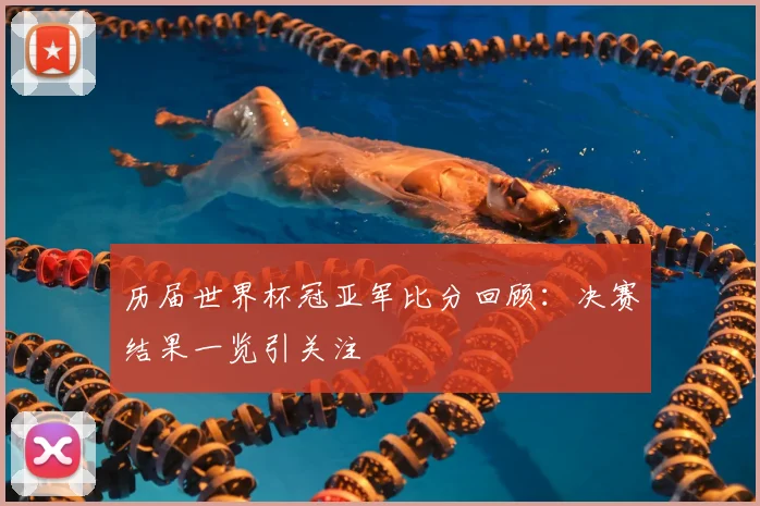 历届世界杯冠亚军比分回顾:决赛结果一览引关注