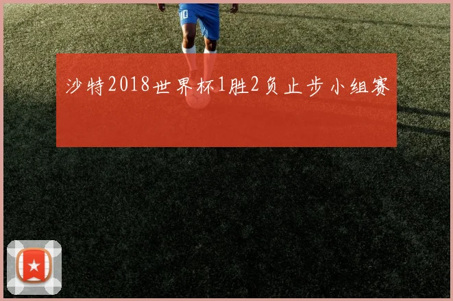 沙特2018世界杯1胜2负止步小组赛