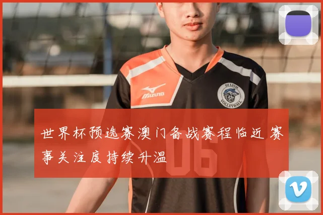 世界杯预选赛澳门备战赛程临近 赛事关注度持续升温