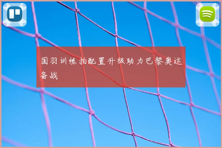 国羽训练拍配置升级助力巴黎奥运备战