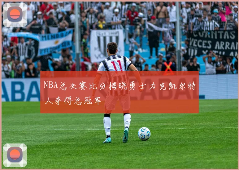 NBA总决赛比分揭晓勇士力克凯尔特人夺得总冠军