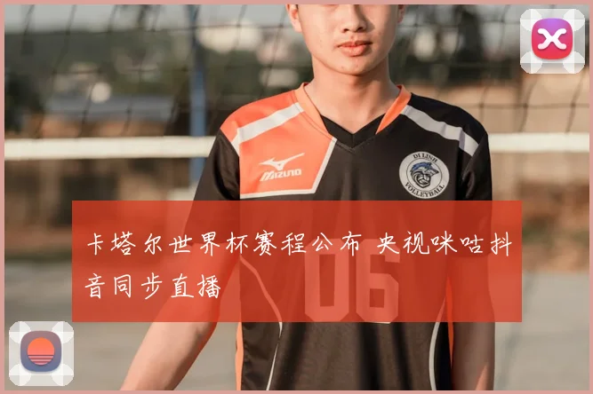 卡塔尔世界杯赛程公布 央视咪咕抖音同步直播