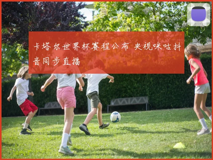卡塔尔世界杯赛程公布 央视咪咕抖音同步直播