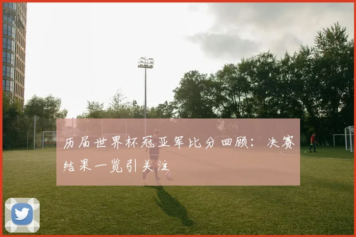 历届世界杯冠亚军比分回顾:决赛结果一览引关注