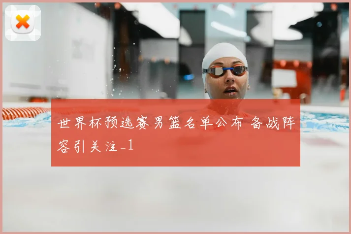 世界杯预选赛男篮名单公布 备战阵容引关注_1