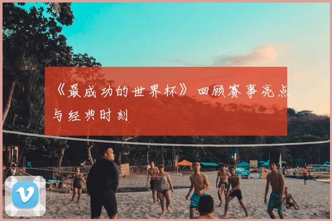《最成功的世界杯》回顾赛事亮点与经典时刻