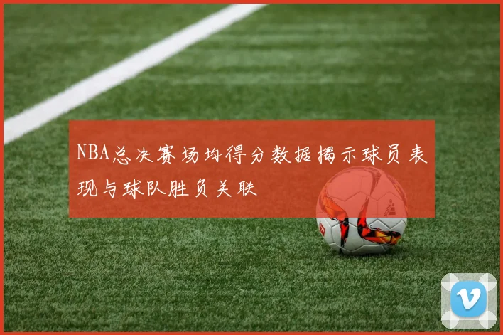 NBA总决赛场均得分数据揭示球员表现与球队胜负关联