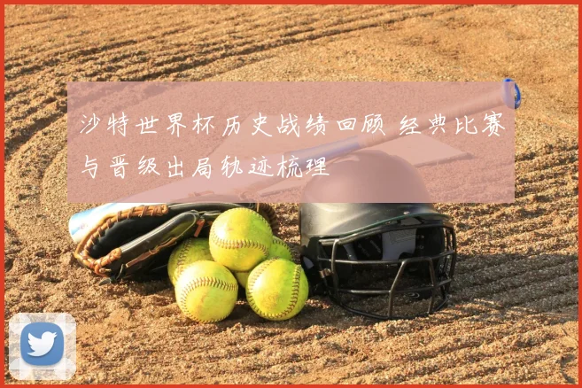 沙特世界杯历史战绩回顾 经典比赛与晋级出局轨迹梳理