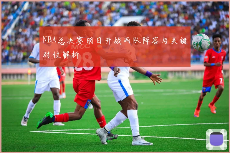 NBA总决赛明日开战两队阵容与关键对位解析