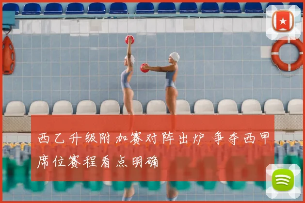 西乙升级附加赛对阵出炉 争夺西甲席位赛程看点明确
