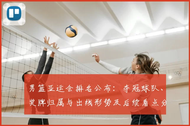 男篮亚运会排名公布：夺冠球队、奖牌归属与出线形势及后续看点分析