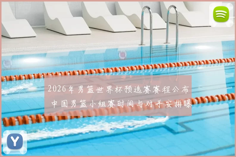 2026年男篮世界杯预选赛赛程公布 中国男篮小组赛时间与对手安排曝光