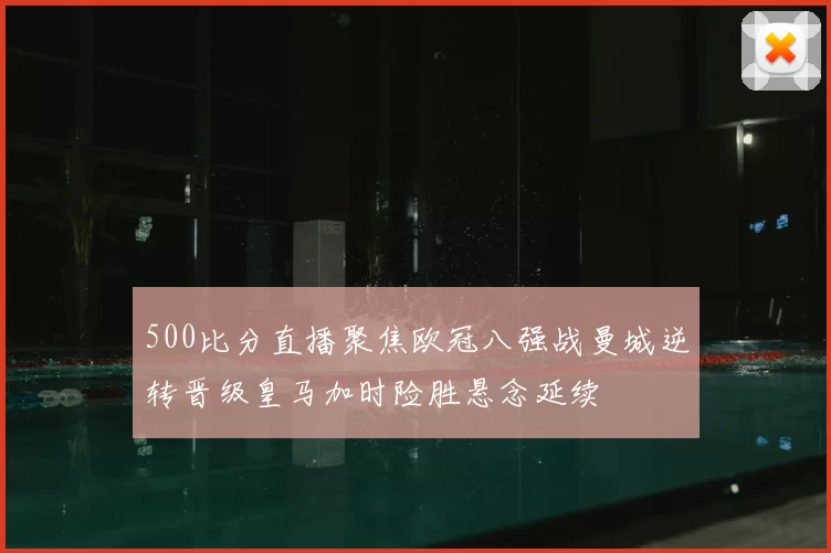 500比分直播聚焦欧冠八强战曼城逆转晋级皇马加时险胜悬念延续