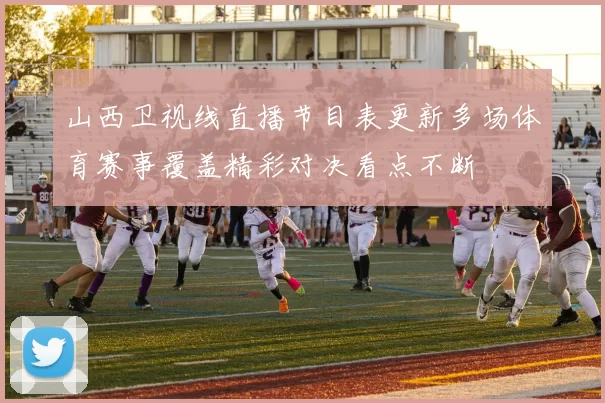 山西卫视线直播节目表更新多场体育赛事覆盖精彩对决看点不断