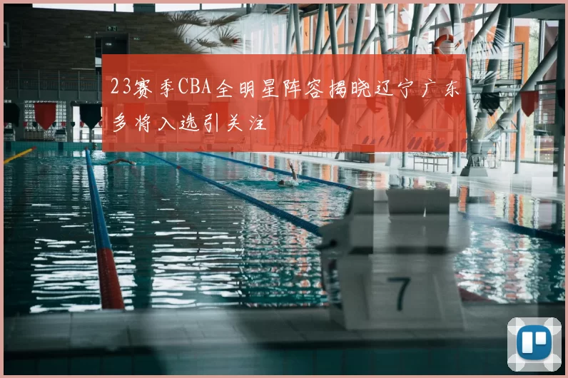 23赛季CBA全明星阵容揭晓辽宁广东多将入选引关注