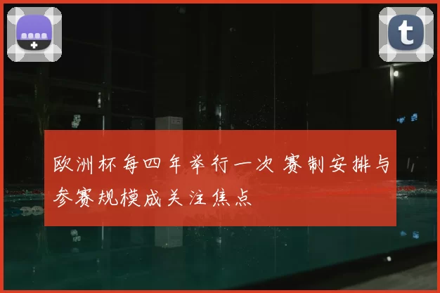 欧洲杯每四年举行一次 赛制安排与参赛规模成关注焦点