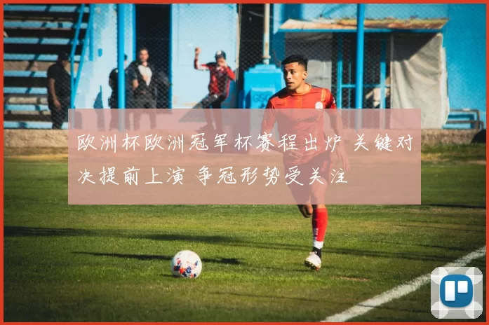 欧洲杯欧洲冠军杯赛程出炉 关键对决提前上演 争冠形势受关注