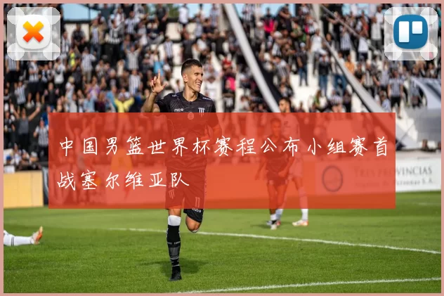 中国男篮世界杯赛程公布小组赛首战塞尔维亚队