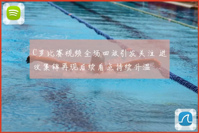 C罗比赛视频全场回放引发关注 进攻集锦再现后续看点持续升温