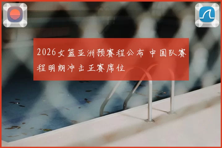2026女篮亚洲预赛程公布 中国队赛程明朗冲击正赛席位