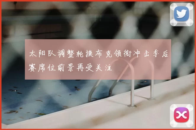 太阳队调整轮换布克领衔冲击季后赛席位前景再受关注