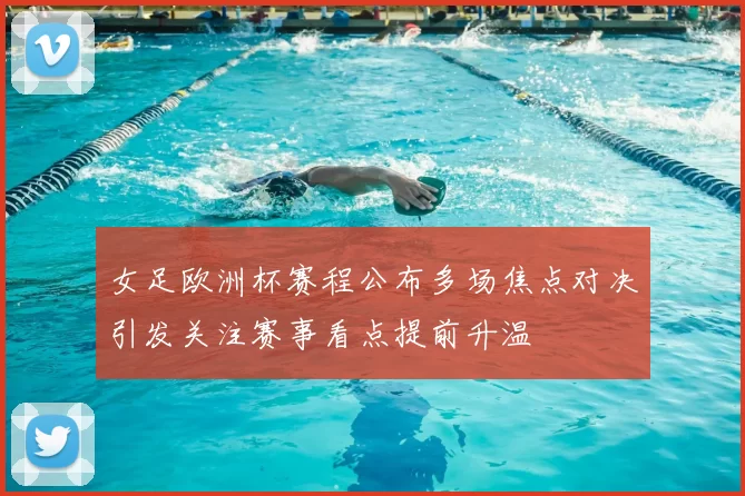 女足欧洲杯赛程公布多场焦点对决引发关注赛事看点提前升温