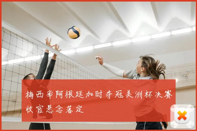 梅西率阿根廷加时夺冠美洲杯决赛收官悬念落定