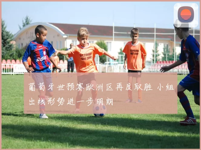 葡萄牙世预赛欧洲区再度取胜 小组出线形势进一步明朗