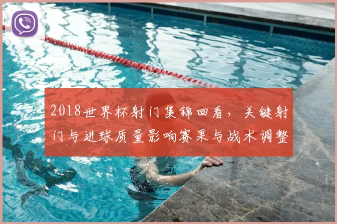 2018世界杯射门集锦回看，关键射门与进球质量影响赛果与战术调整