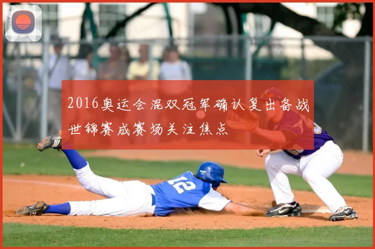 2016奥运会混双冠军确认复出备战世锦赛成赛场关注焦点