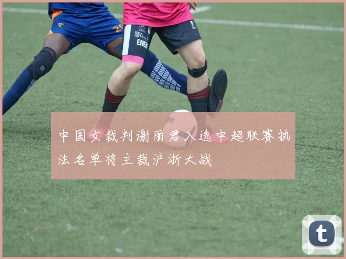 中国女裁判谢丽君入选中超联赛执法名单将主裁沪浙大战