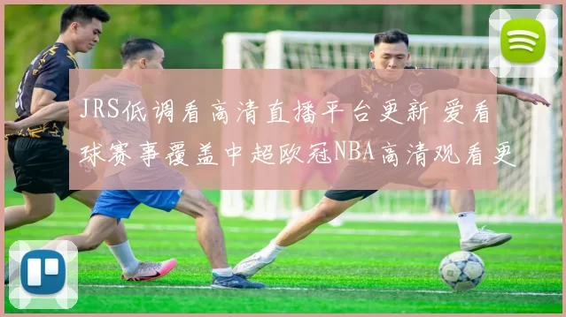 JRS低调看高清直播平台更新 爱看球赛事覆盖中超欧冠NBA高清观看更便捷
