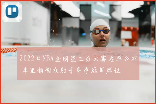 2022年NBA全明星三分大赛名单公布 库里领衔众射手争夺冠军席位