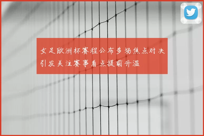 女足欧洲杯赛程公布多场焦点对决引发关注赛事看点提前升温