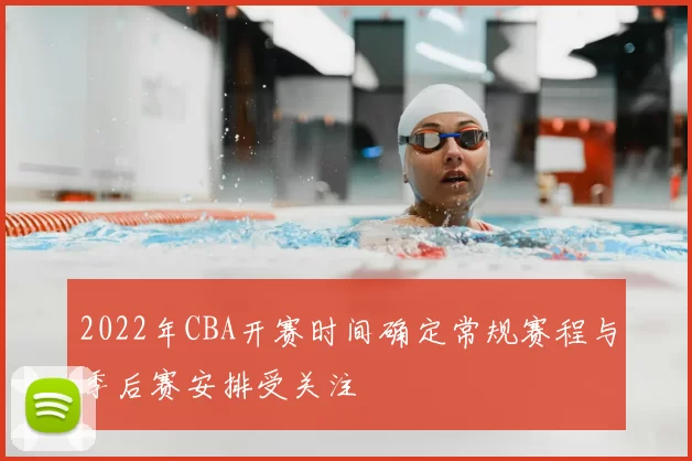 2022年CBA开赛时间确定常规赛程与季后赛安排受关注