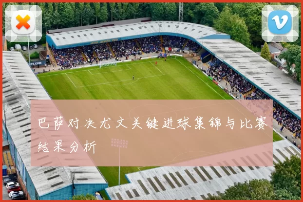 巴萨对决尤文关键进球集锦与比赛结果分析