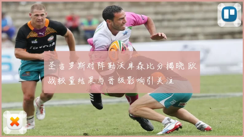 圣吉罗斯对阵勒沃库森比分揭晓 欧战较量结果与晋级影响引关注