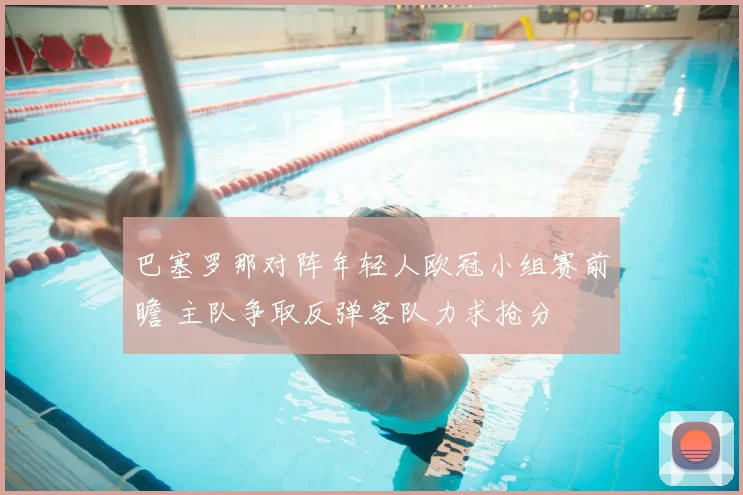 巴塞罗那对阵年轻人欧冠小组赛前瞻 主队争取反弹客队力求抢分