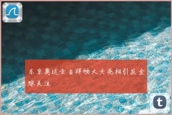 东京奥运会吉祥物大头亮相引发全球关注