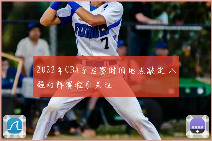 2022年CBA季后赛时间地点敲定 八强对阵赛程引关注