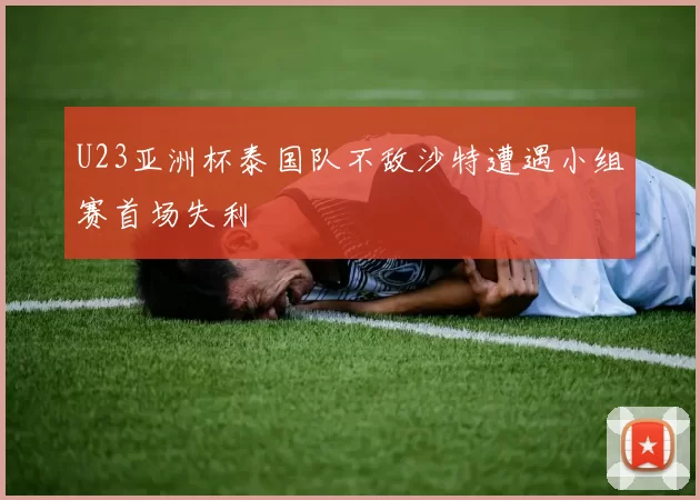 U23亚洲杯泰国队不敌沙特遭遇小组赛首场失利