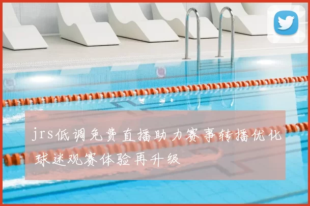 jrs低调免费直播助力赛事转播优化 球迷观赛体验再升级