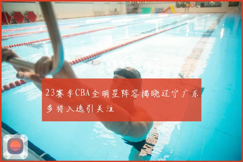 23赛季CBA全明星阵容揭晓辽宁广东多将入选引关注