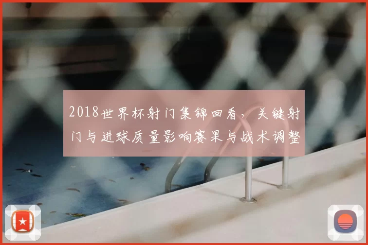 2018世界杯射门集锦回看，关键射门与进球质量影响赛果与战术调整