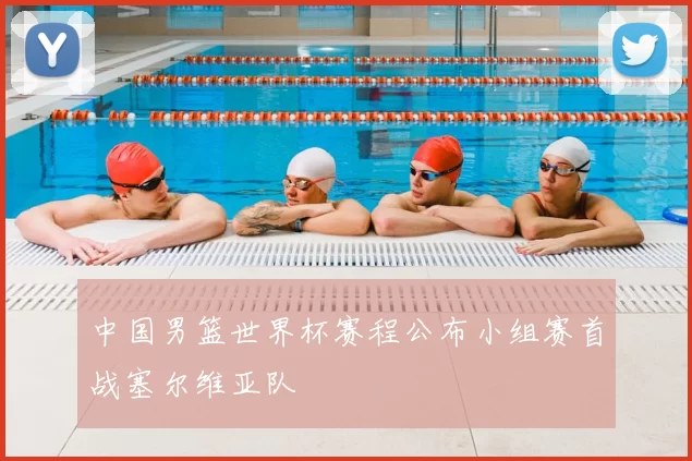 中国男篮世界杯赛程公布小组赛首战塞尔维亚队