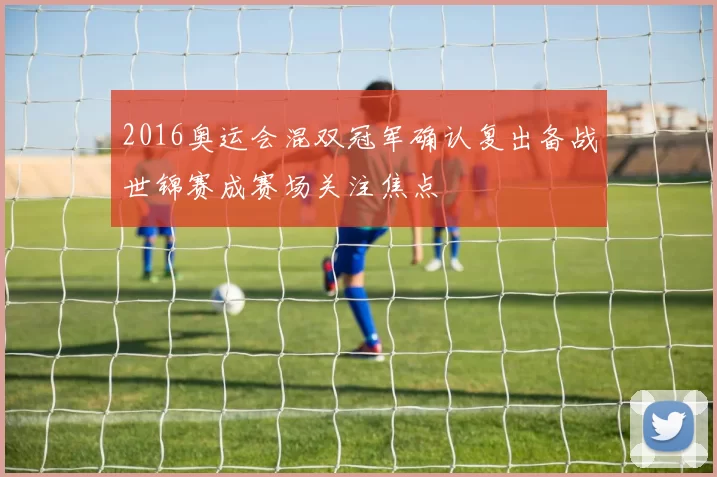 2016奥运会混双冠军确认复出备战世锦赛成赛场关注焦点
