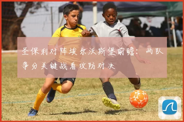 圣保利对阵埃尔沃斯堡前瞻：两队争分关键战看攻防对决